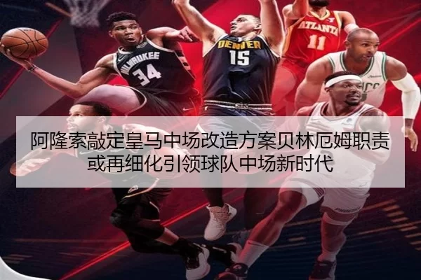 阿隆索敲定皇马中场改造方案贝林厄姆职责或再细化引领球队中场新时代